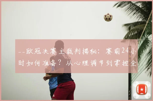 __欧冠决赛主裁判揭秘：赛前24小时如何准备？从心理调节到掌控全场的心得__