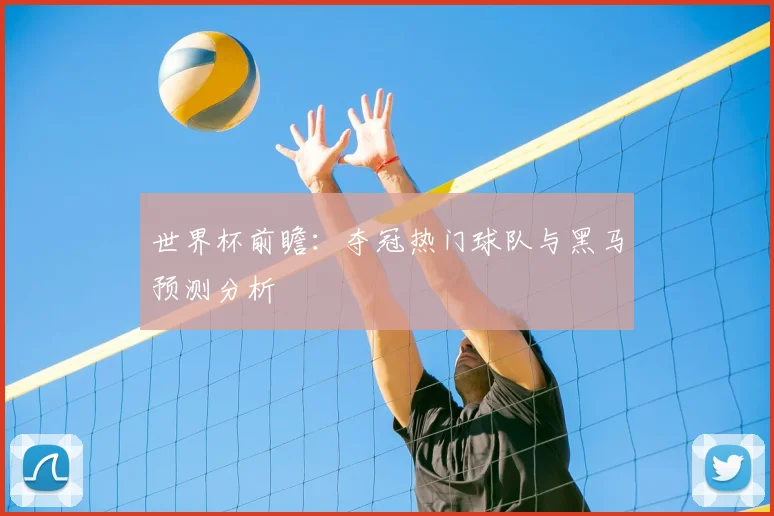 世界杯前瞻：夺冠热门球队与黑马预测分析