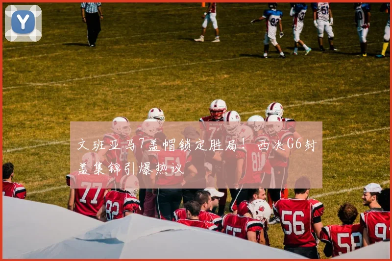 文班亚马7盖帽锁定胜局!西决G6封盖集锦引爆热议
