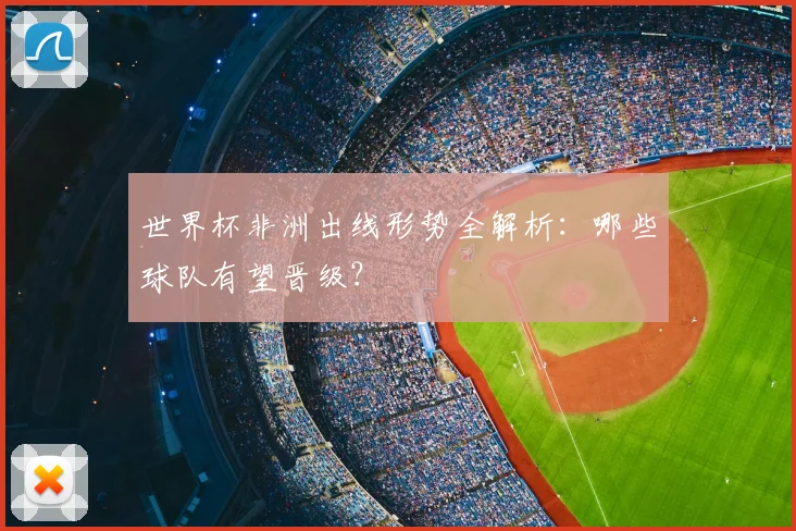 世界杯非洲出线形势全解析：哪些球队有望晋级？