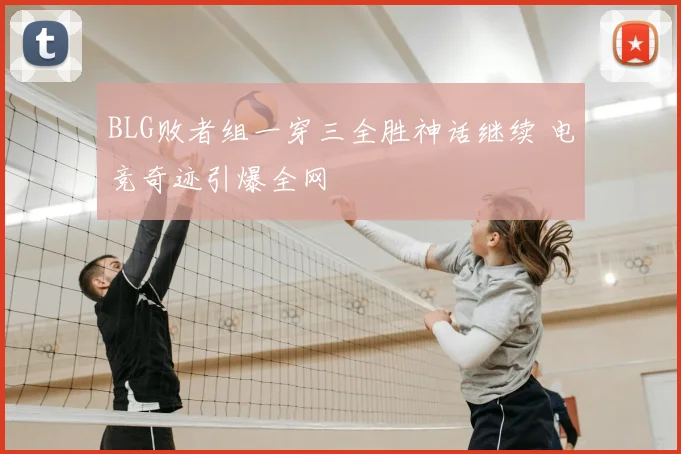 BLG败者组一穿三全胜神话继续 电竞奇迹引爆全网