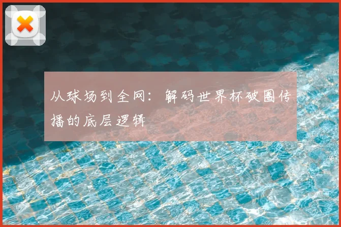 从球场到全网：解码世界杯破圈传播的底层逻辑