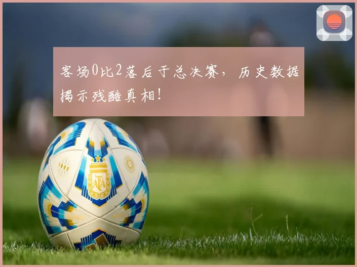 客场0比2落后于总决赛,历史数据揭示残酷真相!