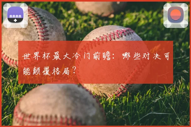 世界杯最大冷门前瞻：哪些对决可能颠覆格局？