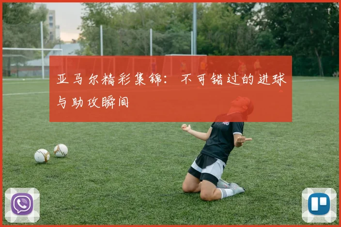 亚马尔精彩集锦：不可错过的进球与助攻瞬间
