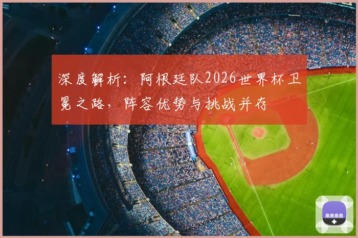 深度解析：阿根廷队2026世界杯卫冕之路，阵容优势与挑战并存