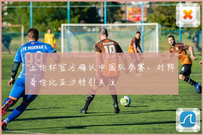 土伦杯官方确认中国队参赛，对阵哥伦比亚沙特引关注