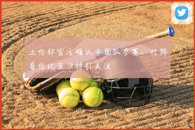 土伦杯官方确认中国队参赛，对阵哥伦比亚沙特引关注