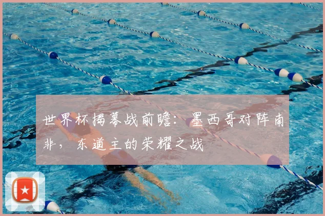 世界杯揭幕战前瞻:墨西哥对阵南非,东道主的荣耀之战