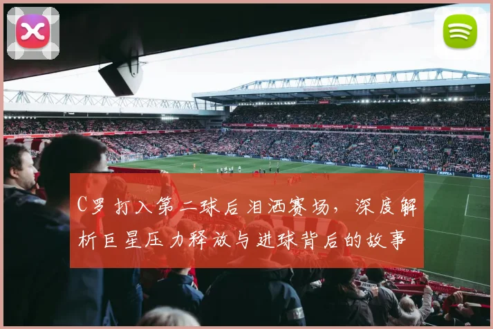 C罗打入第二球后泪洒赛场，深度解析巨星压力释放与进球背后的故事