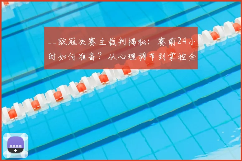__欧冠决赛主裁判揭秘：赛前24小时如何准备？从心理调节到掌控全场的心得__