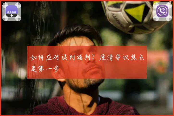 如何应对误判漏判?厘清争议焦点是第一步