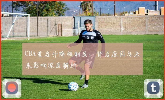 CBA重启升降级制度，背后原因与未来影响深度解析