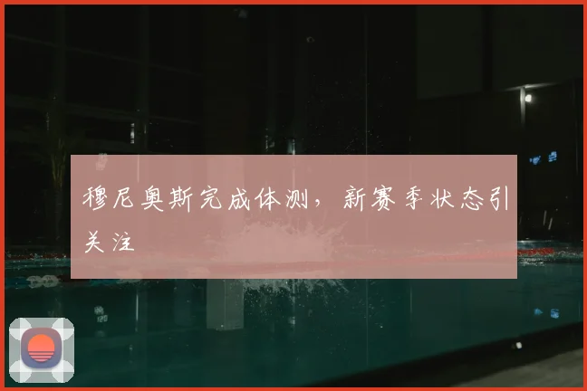 穆尼奥斯完成体测，新赛季状态引关注