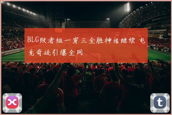 BLG败者组一穿三全胜神话继续 电竞奇迹引爆全网
