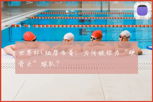 世界杯C组摩洛哥:为何被称为“硬骨头”球队?