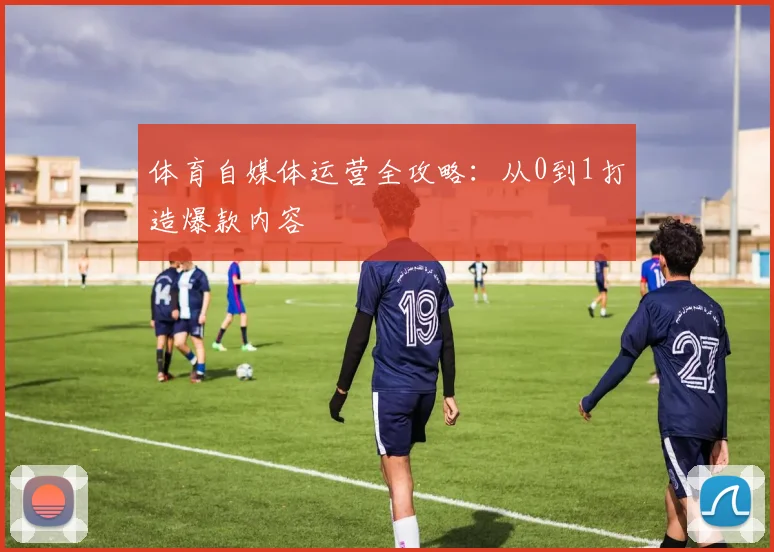 体育自媒体运营全攻略：从0到1打造爆款内容