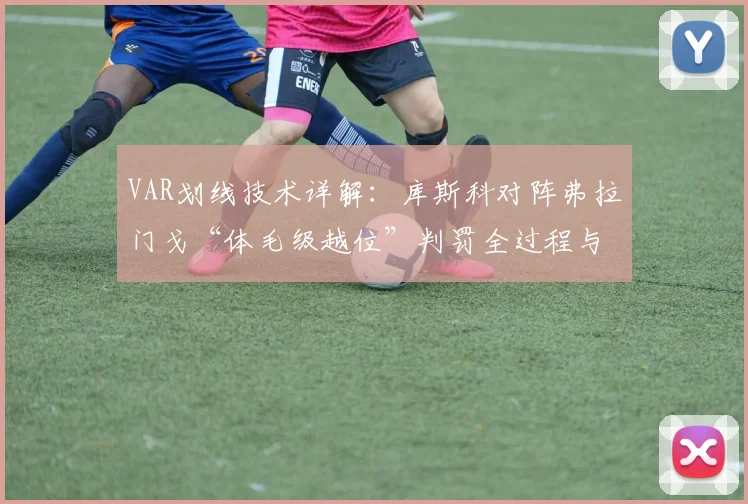 VAR划线技术详解：库斯科对阵弗拉门戈“体毛级越位”判罚全过程与争议