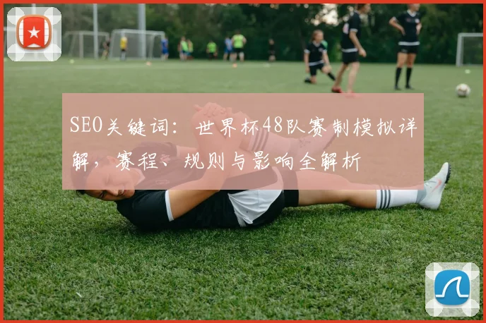 SEO关键词：世界杯48队赛制模拟详解，赛程、规则与影响全解析