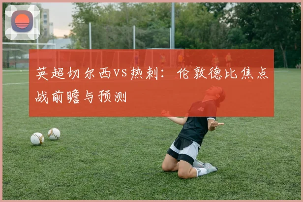 英超切尔西vs热刺：伦敦德比焦点战前瞻与预测