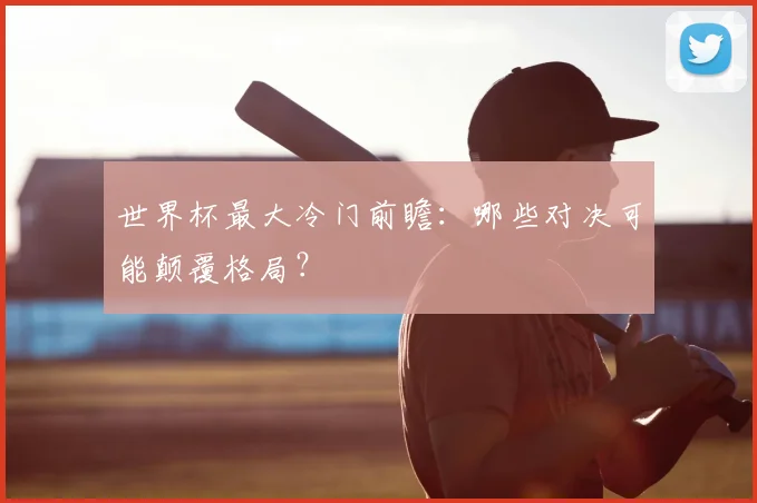 世界杯最大冷门前瞻：哪些对决可能颠覆格局？