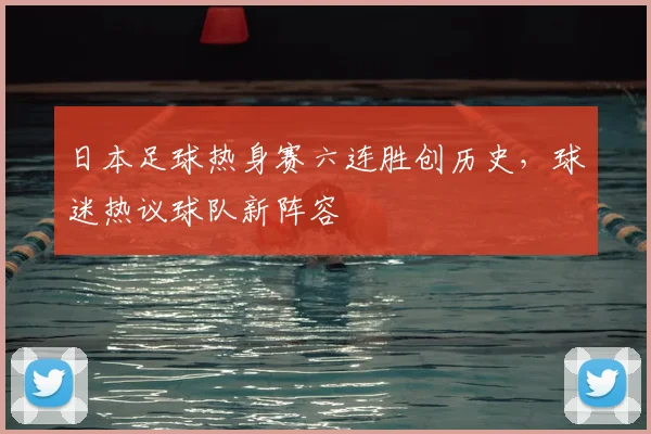 日本足球热身赛六连胜创历史，球迷热议球队新阵容