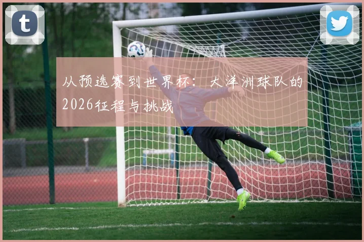从预选赛到世界杯：大洋洲球队的2026征程与挑战
