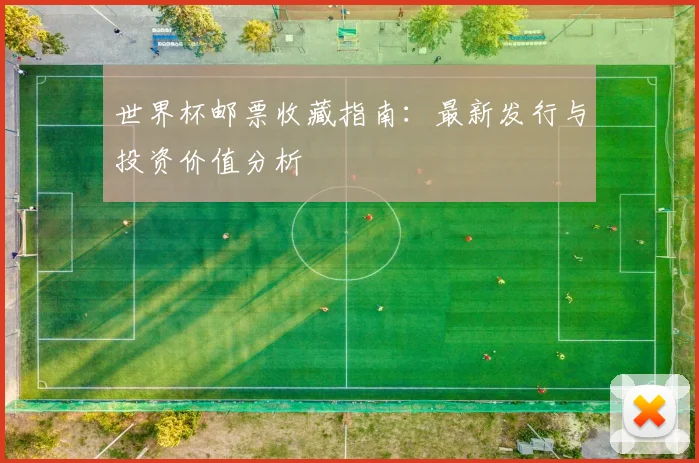 世界杯邮票收藏指南：最新发行与投资价值分析