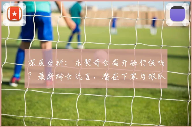 深度分析：东契奇会离开独行侠吗？最新转会流言、潜在下家与球队真实动向