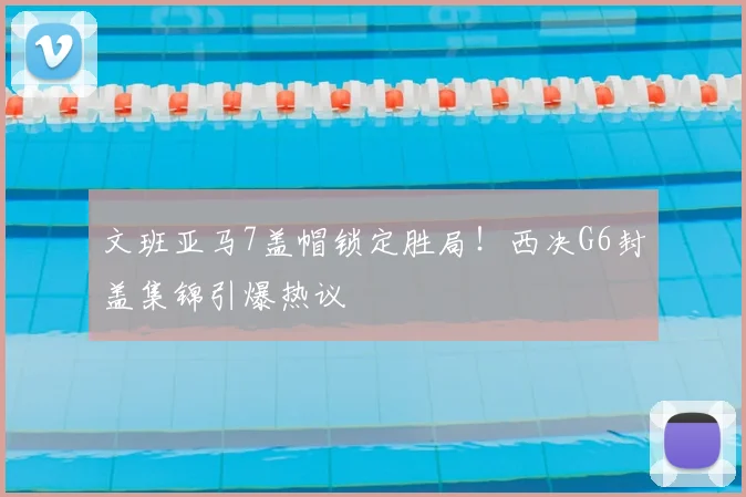 文班亚马7盖帽锁定胜局!西决G6封盖集锦引爆热议
