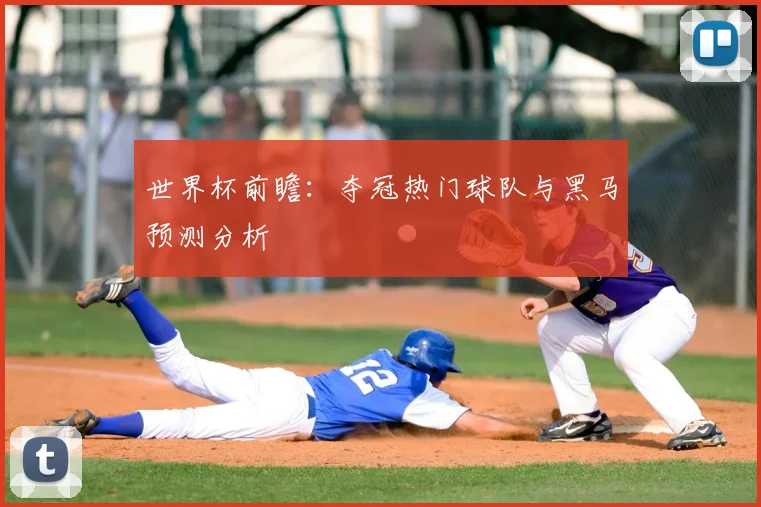 世界杯前瞻：夺冠热门球队与黑马预测分析