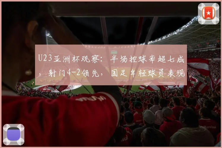 U23亚洲杯观察：半场控球率超七成，射门4-2领先，国足年轻球员表现解析