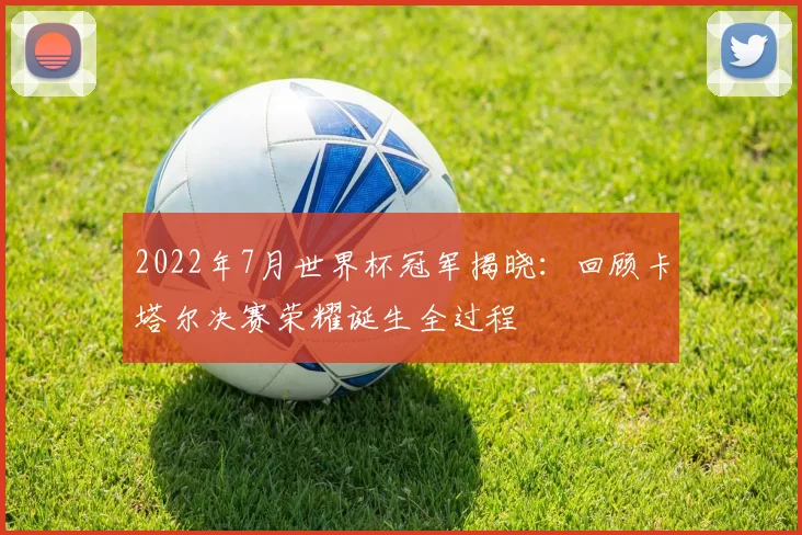 2022年7月世界杯冠军揭晓：回顾卡塔尔决赛荣耀诞生全过程