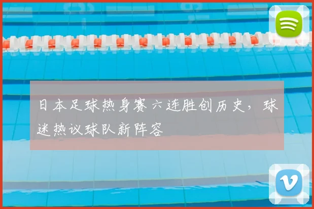 日本足球热身赛六连胜创历史，球迷热议球队新阵容