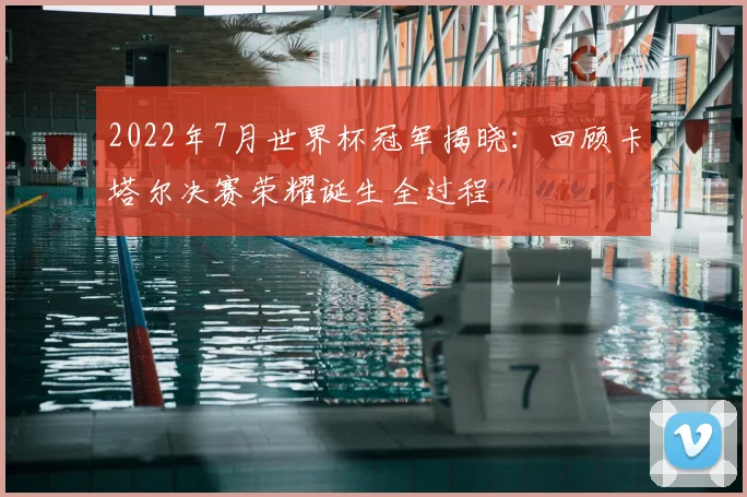 2022年7月世界杯冠军揭晓：回顾卡塔尔决赛荣耀诞生全过程